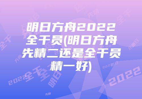 明日方舟2022全干员(明日方舟先精二还是全干员精一好)