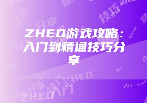 ZHED游戏攻略：入门到精通技巧分享