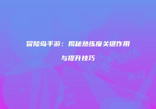 冒险岛手游：揭秘熟练度关键作用与提升技巧