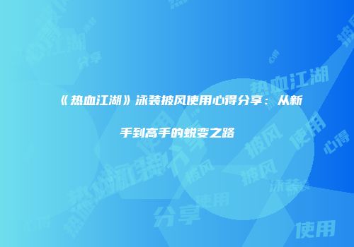《热血江湖》泳装披风使用心得分享：从新手到高手的蜕变之路