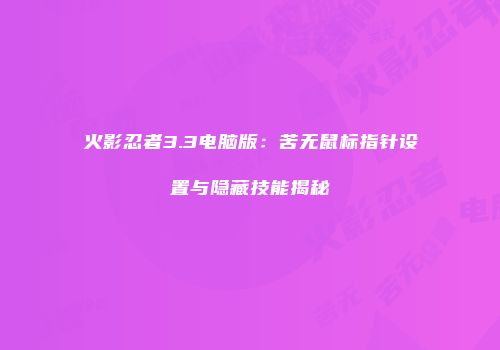 火影忍者3.3电脑版：苦无鼠标指针设置与隐藏技能揭秘
