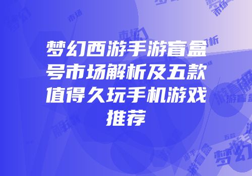 梦幻西游手游盲盒号市场解析及五款值得久玩手机游戏推荐