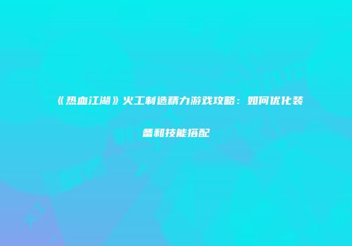 《热血江湖》火工制造精力游戏攻略：如何优化装备和技能搭配