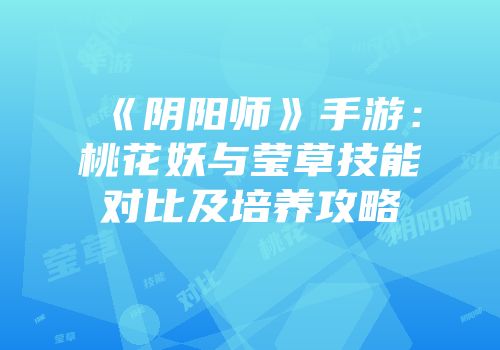 《阴阳师》手游：桃花妖与莹草技能对比及培养攻略