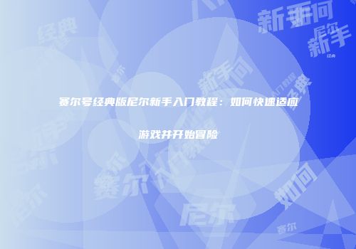 赛尔号经典版尼尔新手入门教程:如何快速适应游戏并开始冒险