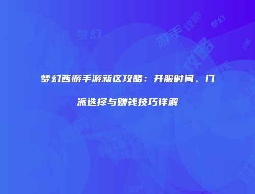 梦幻西游手游新区攻略：开服时间、门派选择与赚钱技巧详解