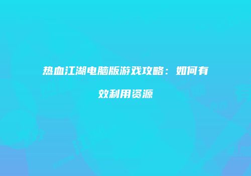 热血江湖电脑版游戏攻略：如何有效利用资源