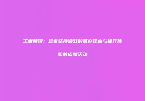 王者荣耀：玩家坚持游戏的多样理由与提升体验的成就活动