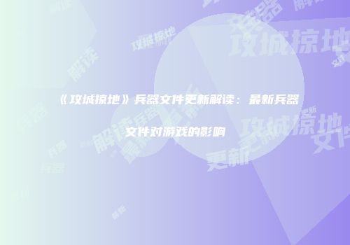 《攻城掠地》兵器文件更新解读：最新兵器文件对游戏的影响
