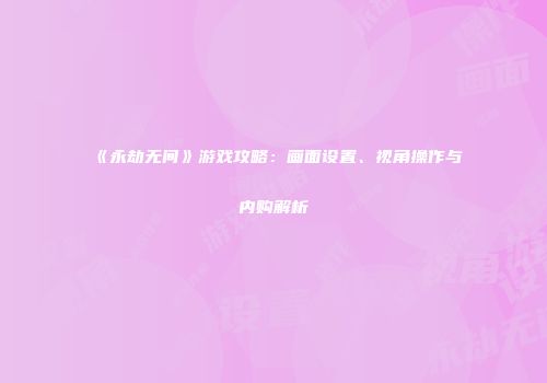 《永劫无间》游戏攻略：画面设置、视角操作与内购解析