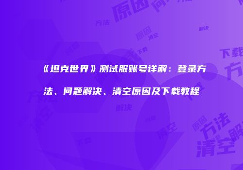 《坦克世界》测试服账号详解：登录方法、问题解决、清空原因及下载教程