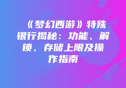 《梦幻西游》特殊银行揭秘：功能、解锁、存储上限及操作指南