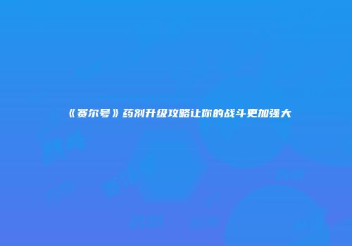 《赛尔号》药剂升级攻略让你的战斗更加强大