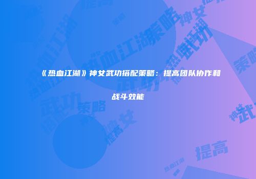 《热血江湖》神女武功搭配策略：提高团队协作和战斗效能