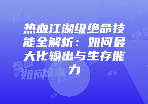 热血江湖级绝命技能全解析：如何最大化输出与生存能力