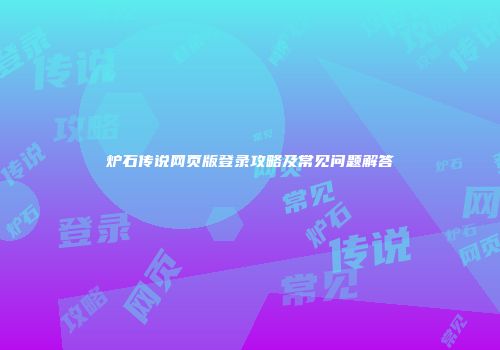 炉石传说网页版登录攻略及常见问题解答