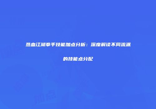 热血江湖拳手技能加点分析：深度解读不同流派的技能点分配