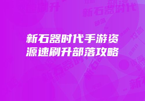 新石器时代手游资源速刷升部落攻略