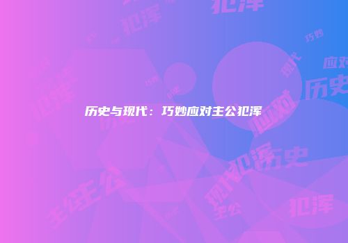 历史与现代：巧妙应对主公犯浑