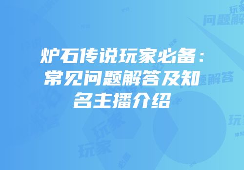 炉石传说玩家必备：常见问题解答及知名主播介绍