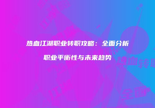 热血江湖职业转职攻略：全面分析职业平衡性与未来趋势
