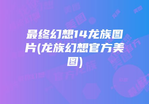 最终幻想14龙族图片(龙族幻想官方美图)