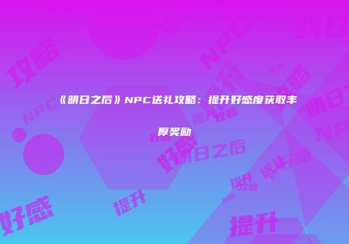 《明日之后》NPC送礼攻略：提升好感度获取丰厚奖励