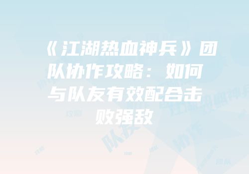 《江湖热血神兵》团队协作攻略：如何与队友有效配合击败强敌
