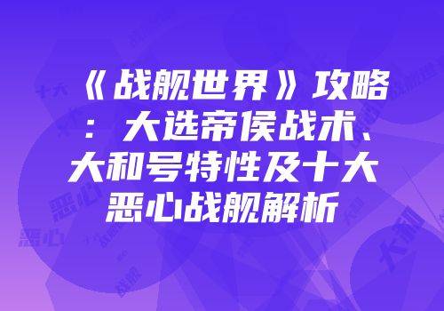 《战舰世界》攻略：大选帝侯战术、大和号特性及十大恶心战舰解析