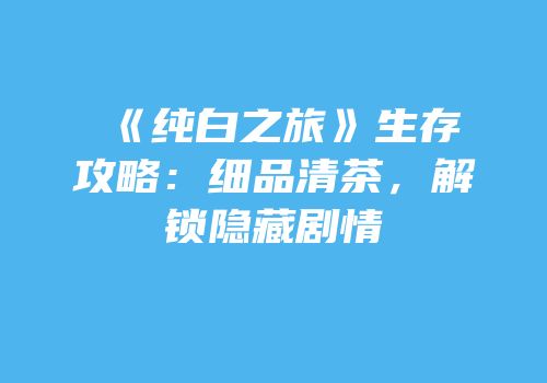 《纯白之旅》生存攻略：细品清茶，解锁隐藏剧情