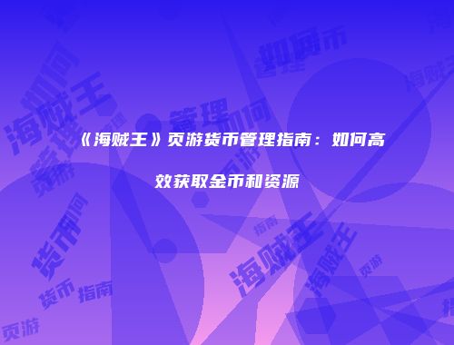 《海贼王》页游货币管理指南:如何高效获取金币和资源