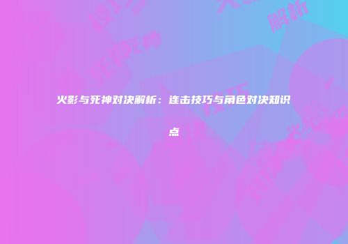 火影与死神对决解析：连击技巧与角色对决知识点