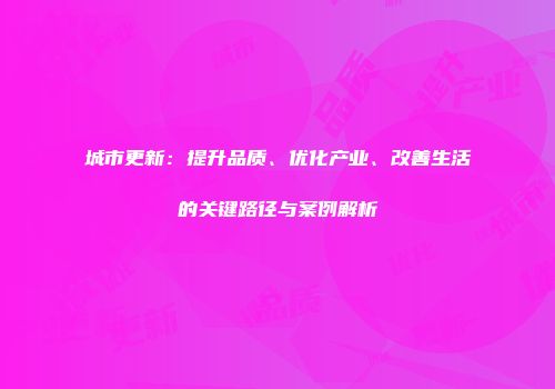 城市更新：提升品质、优化产业、改善生活的关键路径与案例解析