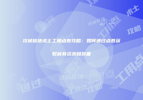 攻城掠地术士工用点卷攻略：如何通过点卷获取稀有资源和装备
