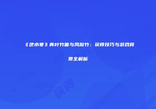 《逆水寒》青叶竹笛与风敲竹：获得技巧与游戏背景全解析