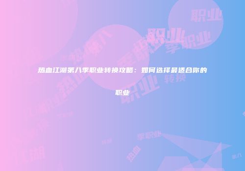 热血江湖第八季职业转换攻略：如何选择最适合你的职业