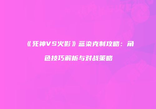《死神VS火影》蓝染克制攻略：角色技巧解析与对战策略