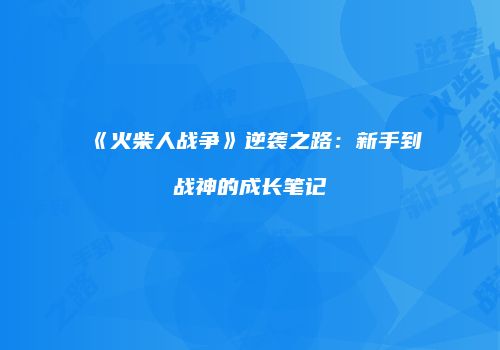 《火柴人战争》逆袭之路：新手到战神的成长笔记