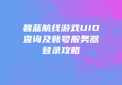 碧蓝航线游戏UID查询及账号服务器登录攻略