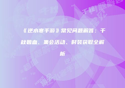 《逆水寒手游》常见问题解答：千秋碧血、集会活动、时装获取全解析