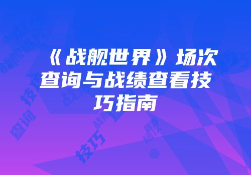《战舰世界》场次查询与战绩查看技巧指南