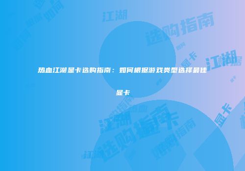 热血江湖显卡选购指南：如何根据游戏类型选择最佳显卡