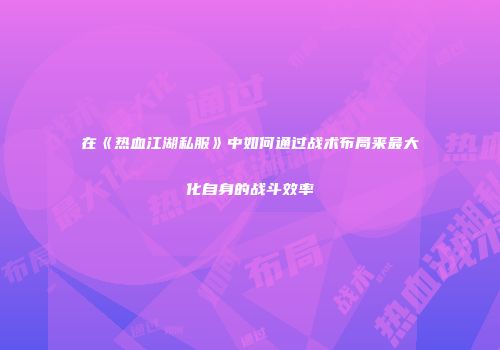 在《热血江湖私服》中如何通过战术布局来最大化自身的战斗效率