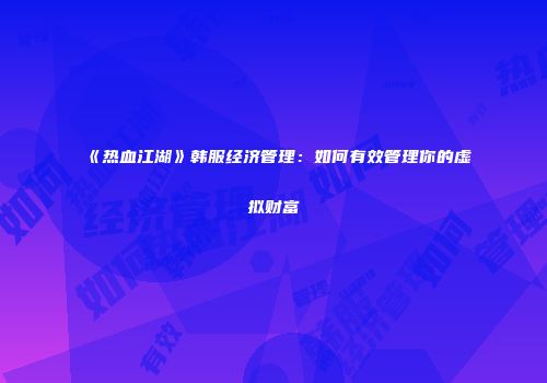 《热血江湖》韩服经济管理：如何有效管理你的虚拟财富