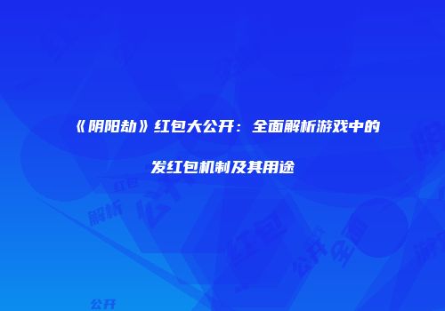 《阴阳劫》红包大公开：全面解析游戏中的发红包机制及其用途