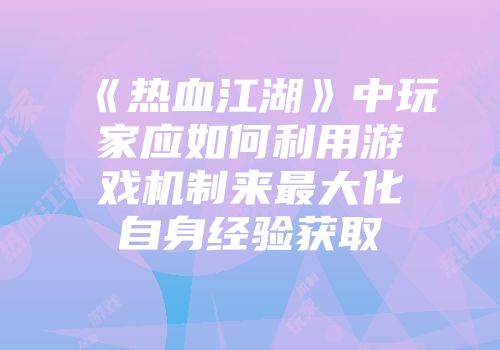 《热血江湖》中玩家应如何利用游戏机制来最大化自身经验获取