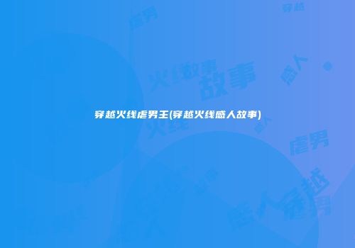 穿越火线虐男主(穿越火线感人故事)
