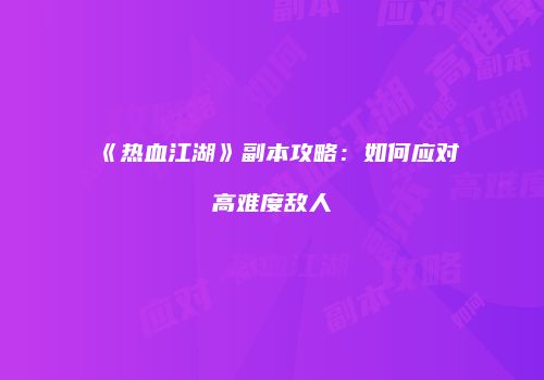 《热血江湖》副本攻略：如何应对高难度敌人