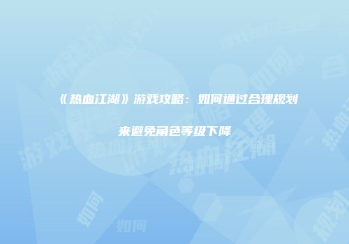 《热血江湖》游戏攻略：如何通过合理规划来避免角色等级下降