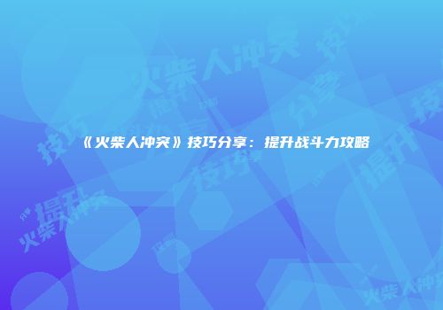 《火柴人冲突》技巧分享：提升战斗力攻略